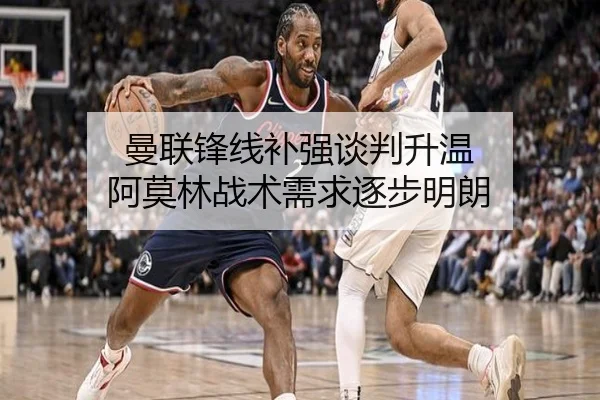 曼联锋线补强谈判升温 阿莫林战术需求逐步明朗 | MKSports