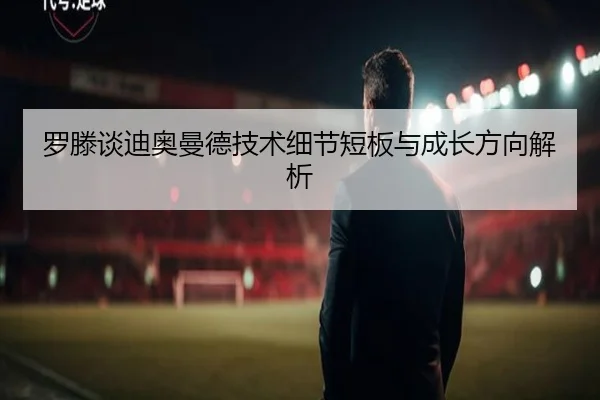 罗滕谈迪奥曼德技术细节短板与成长方向解析（MKSports）