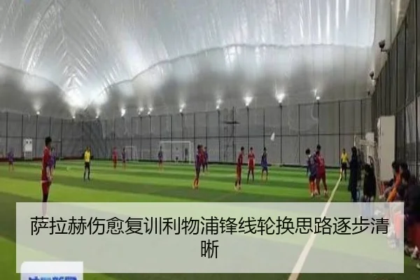 萨拉赫伤愈复训利物浦锋线轮换思路逐步清晰 | MKSports
